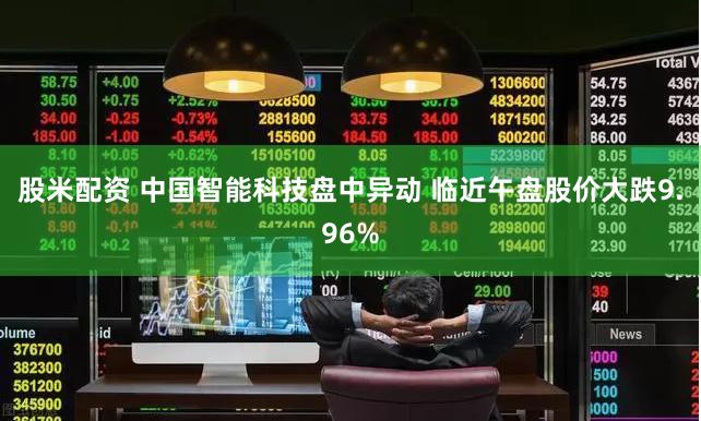 股米配资 中国智能科技盘中异动 临近午盘股价大跌9.96%