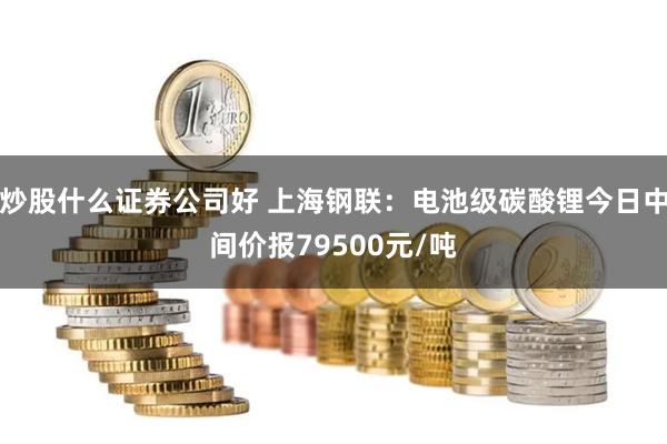 炒股什么证券公司好 上海钢联：电池级碳酸锂今日中间价报79500元/吨