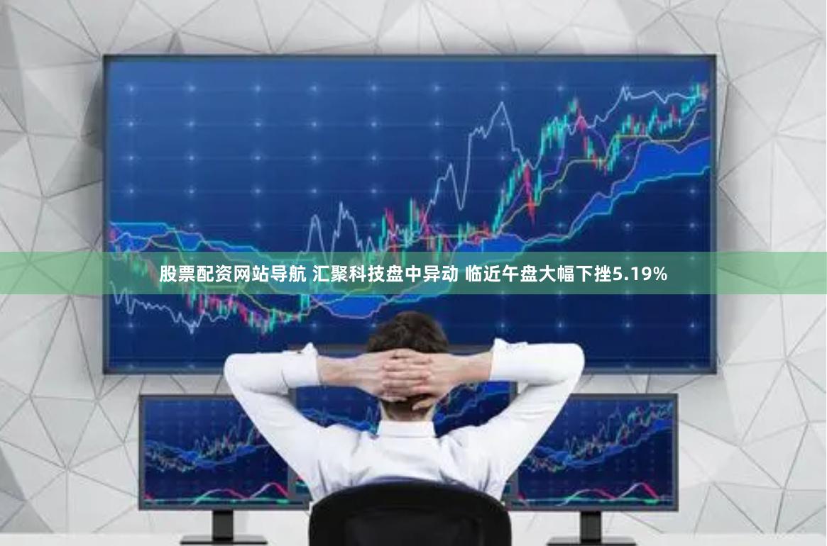 股票配资网站导航 汇聚科技盘中异动 临近午盘大幅下挫5.19%