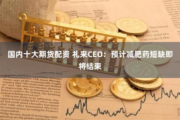 国内十大期货配资 礼来CEO：预计减肥药短缺即将结束