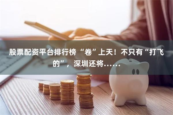 股票配资平台排行榜 “卷”上天！不只有“打飞的”，深圳还将……