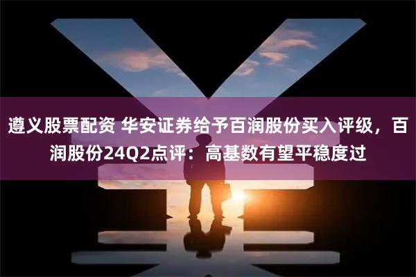 遵义股票配资 华安证券给予百润股份买入评级，百润股份24Q2点评：高基数有望平稳度过