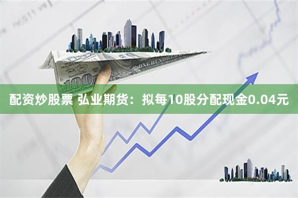 配资炒股票 弘业期货：拟每10股分配现金0.04元