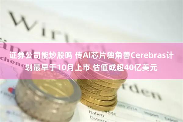 证券公司能炒股吗 传AI芯片独角兽Cerebras计划最早于10月上市 估值或超40亿美元