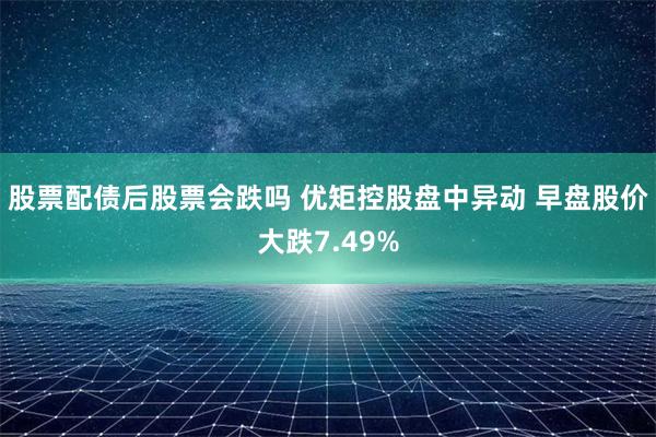 股票配债后股票会跌吗 优矩控股盘中异动 早盘股价大跌7.49%