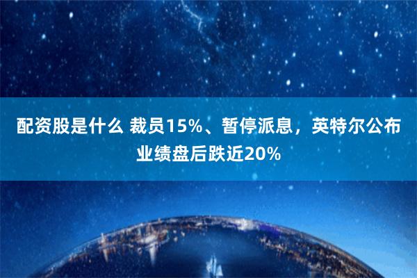 配资股是什么 裁员15%、暂停派息，英特尔公布业绩盘后跌近20%