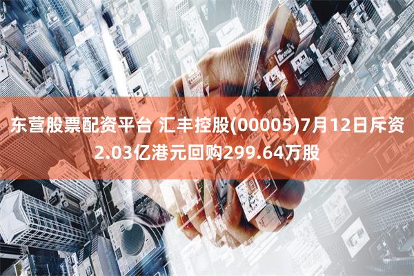 东营股票配资平台 汇丰控股(00005)7月12日斥资2.03亿港元回购299.64万股