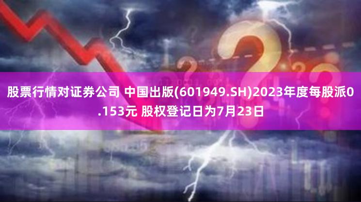 股票行情对证券公司 中国出版(601949.SH)2023年度每股派0.153元 股权登记日为7月23日