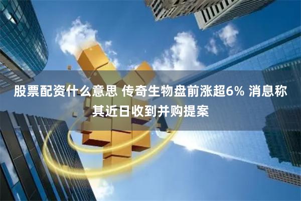 股票配资什么意思 传奇生物盘前涨超6% 消息称其近日收到并购提案