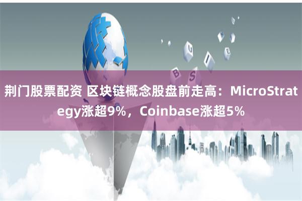 荆门股票配资 区块链概念股盘前走高：MicroStrategy涨超9%，Coinbase涨超5%