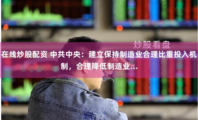 在线炒股配资 中共中央：建立保持制造业合理比重投入机制，合理降低制造业...