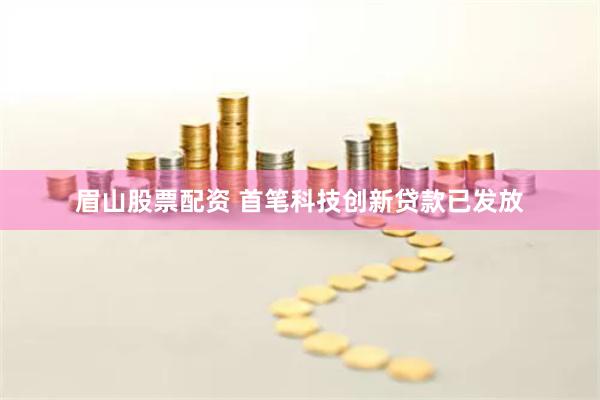 眉山股票配资 首笔科技创新贷款已发放