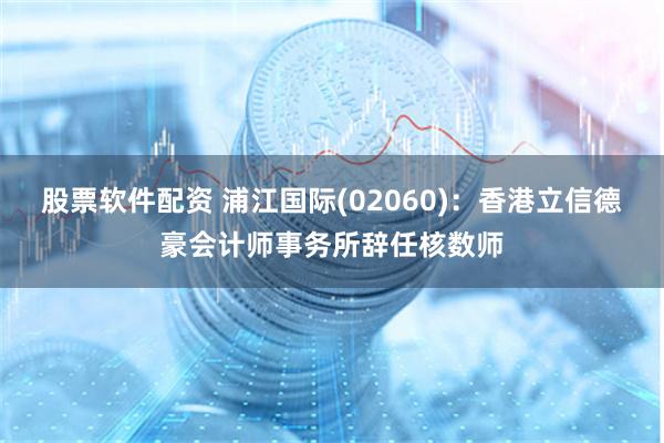 股票软件配资 浦江国际(02060)：香港立信德豪会计师事务所辞任核数师