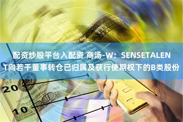 配资炒股平台入配资 商汤-W：SENSETALENT向若干董事转仓已归属及获行使期权下的B类股份