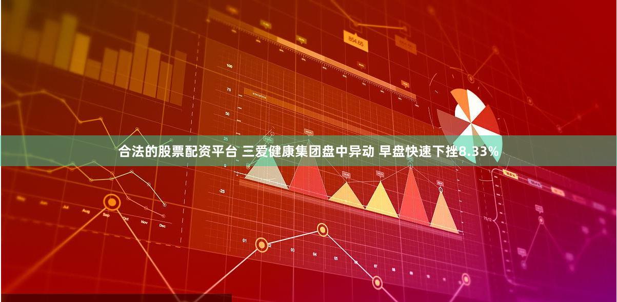 合法的股票配资平台 三爱健康集团盘中异动 早盘快速下挫8.33%