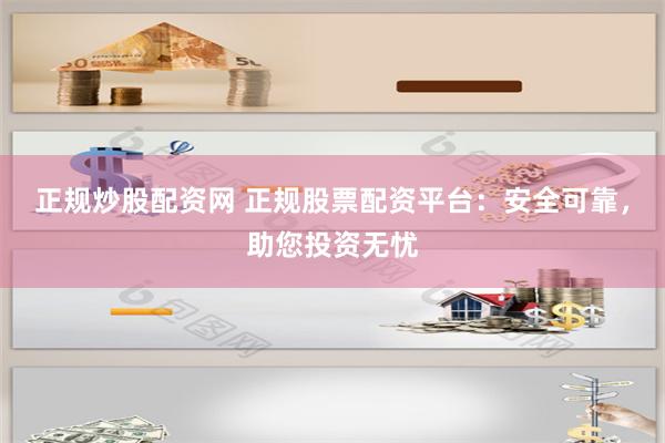 正规炒股配资网 正规股票配资平台：安全可靠，助您投资无忧