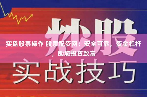 实盘股票操作 股票配资网：安全可靠，资金杠杆，助您投资致富