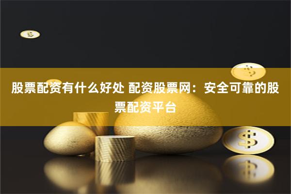 股票配资有什么好处 配资股票网：安全可靠的股票配资平台