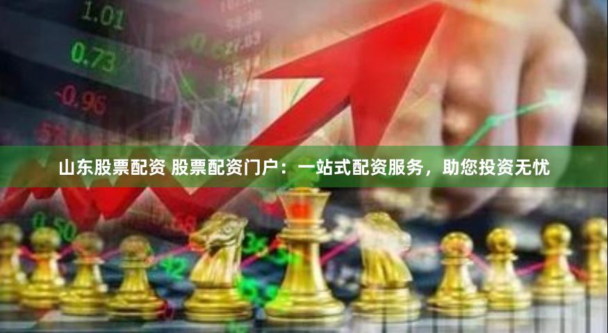 山东股票配资 股票配资门户：一站式配资服务，助您投资无忧