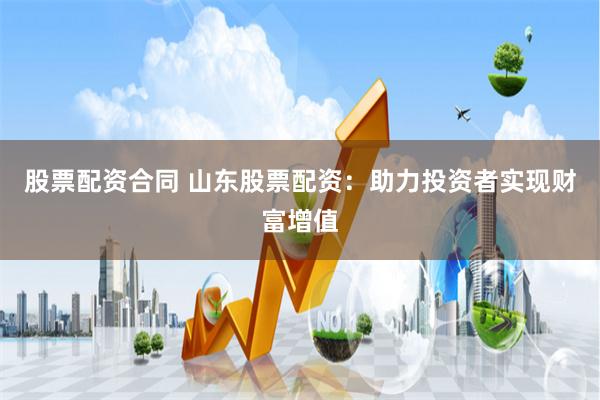 股票配资合同 山东股票配资：助力投资者实现财富增值