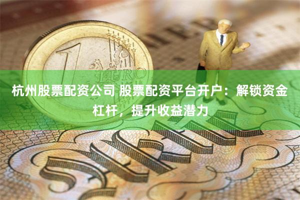 杭州股票配资公司 股票配资平台开户：解锁资金杠杆，提升收益潜力