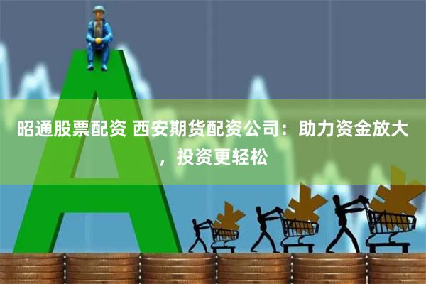 昭通股票配资 西安期货配资公司：助力资金放大，投资更轻松