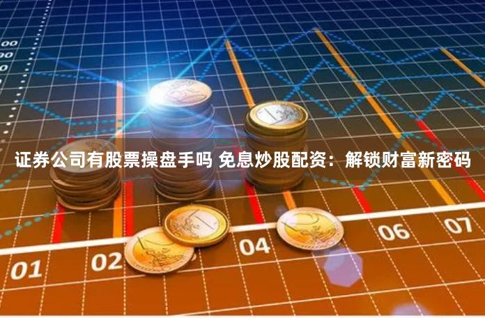 证券公司有股票操盘手吗 免息炒股配资：解锁财富新密码