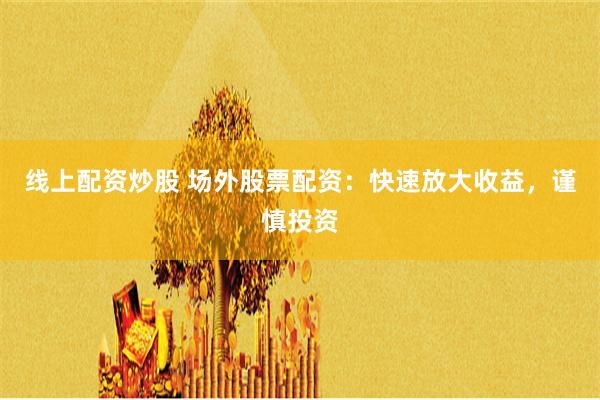 线上配资炒股 场外股票配资：快速放大收益，谨慎投资