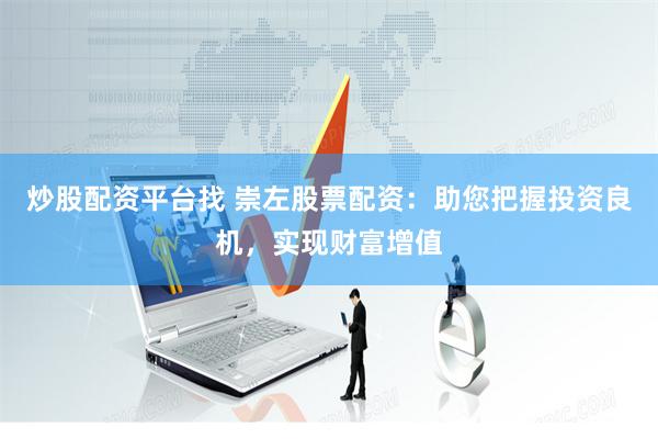 炒股配资平台找 崇左股票配资：助您把握投资良机，实现财富增值