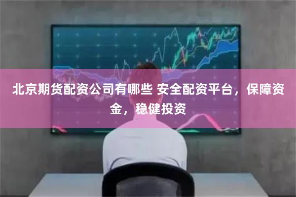 北京期货配资公司有哪些 安全配资平台，保障资金，稳健投资