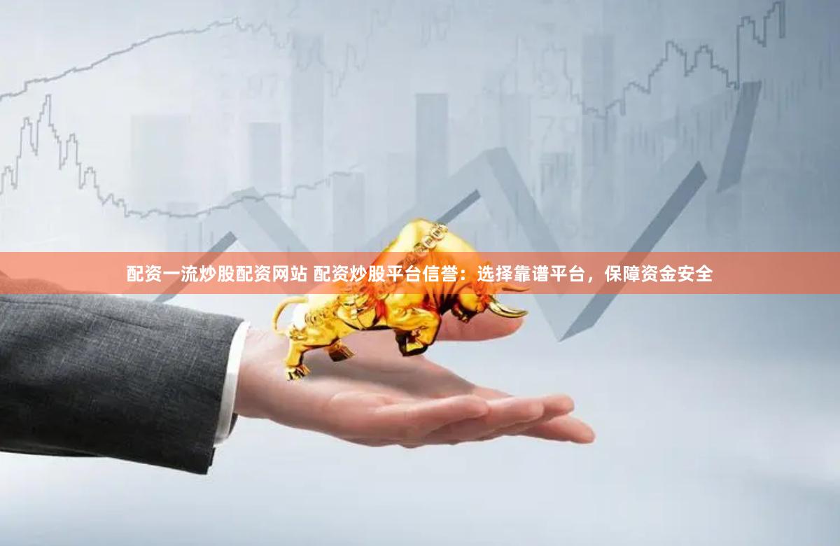 配资一流炒股配资网站 配资炒股平台信誉：选择靠谱平台，保障资金安全
