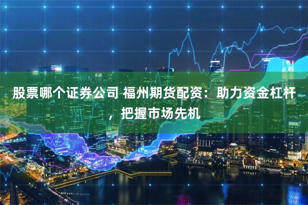 股票哪个证券公司 福州期货配资：助力资金杠杆，把握市场先机