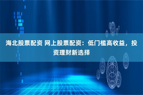 海北股票配资 网上股票配资：低门槛高收益，投资理财新选择