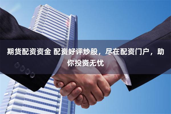 期货配资资金 配资好评炒股，尽在配资门户，助你投资无忧