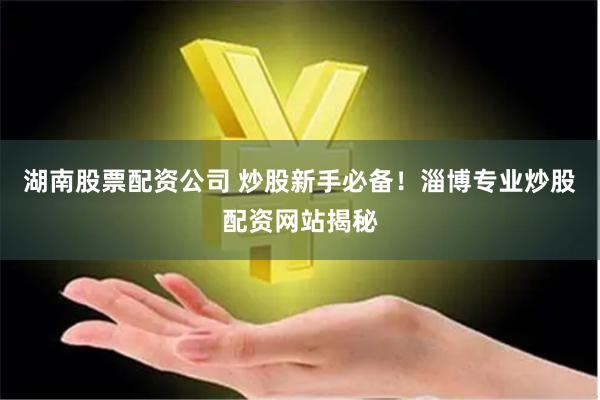 湖南股票配资公司 炒股新手必备！淄博专业炒股配资网站揭秘