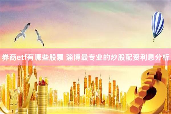 券商etf有哪些股票 淄博最专业的炒股配资利息分析