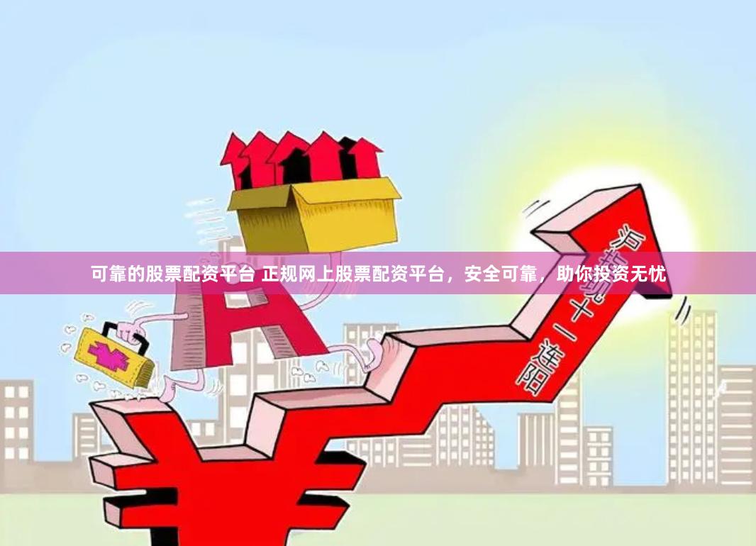 可靠的股票配资平台 正规网上股票配资平台，安全可靠，助你投资无忧