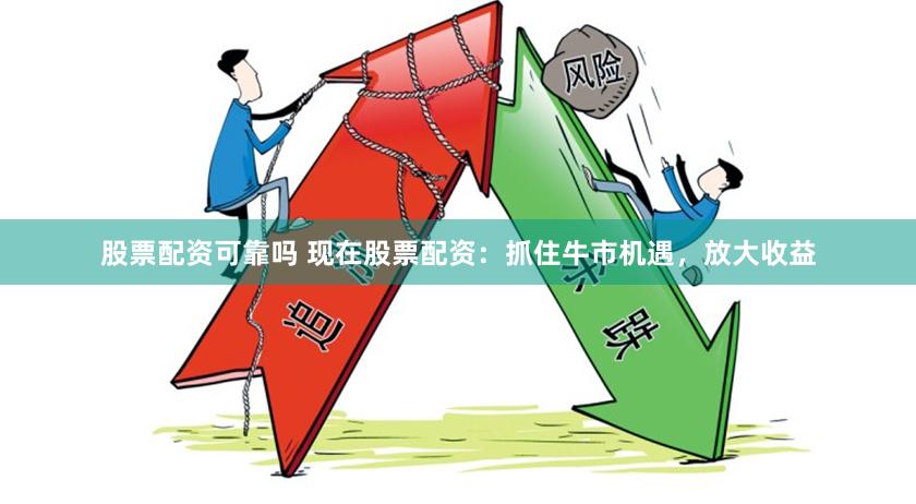 股票配资可靠吗 现在股票配资：抓住牛市机遇，放大收益