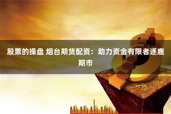 股票的操盘 烟台期货配资：助力资金有限者逐鹿期市