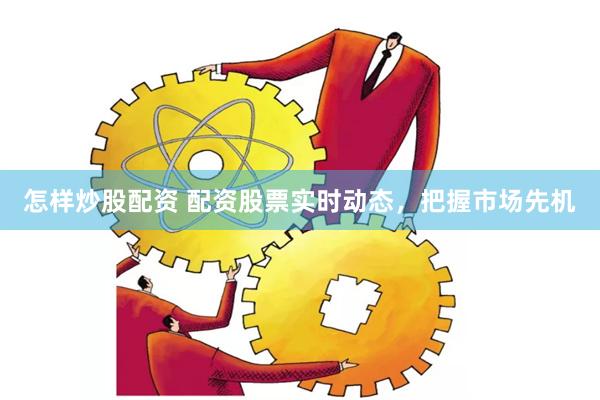 怎样炒股配资 配资股票实时动态，把握市场先机