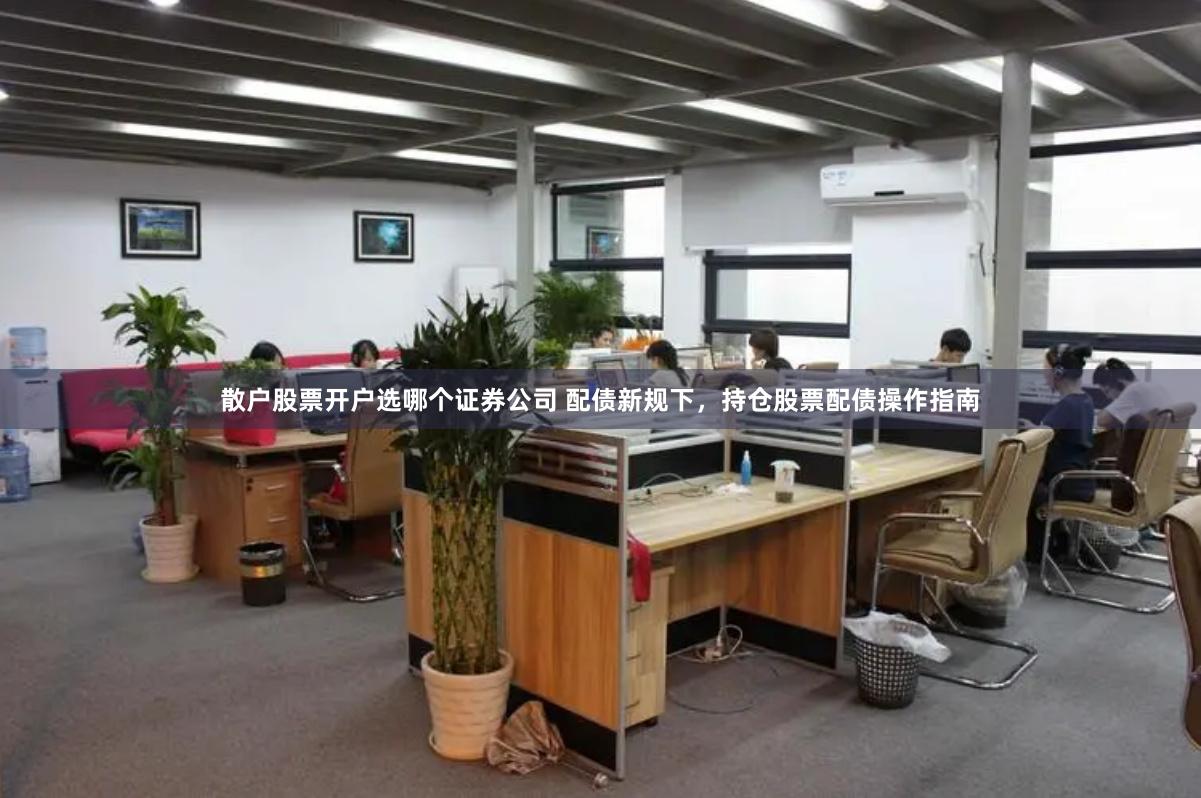 散户股票开户选哪个证券公司 配债新规下，持仓股票配债操作指南