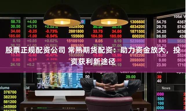 股票正规配资公司 常熟期货配资：助力资金放大，投资获利新途径