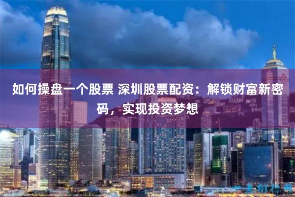 如何操盘一个股票 深圳股票配资：解锁财富新密码，实现投资梦想