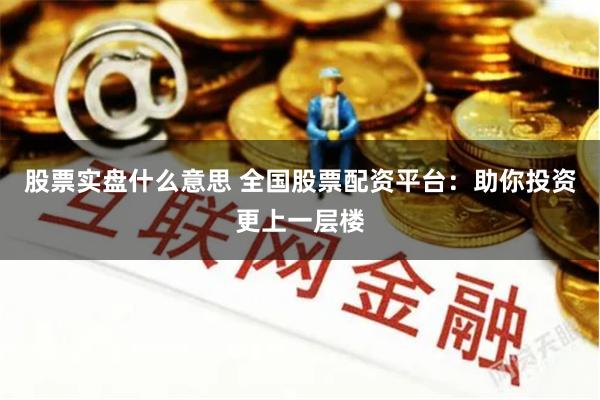 股票实盘什么意思 全国股票配资平台：助你投资更上一层楼