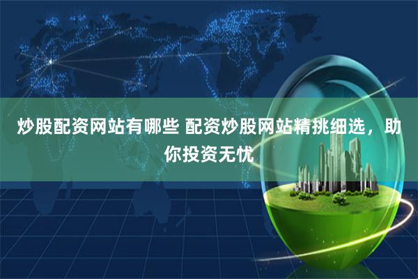 炒股配资网站有哪些 配资炒股网站精挑细选，助你投资无忧