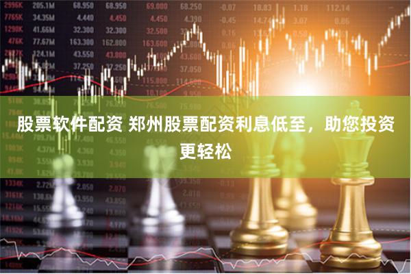 股票软件配资 郑州股票配资利息低至，助您投资更轻松