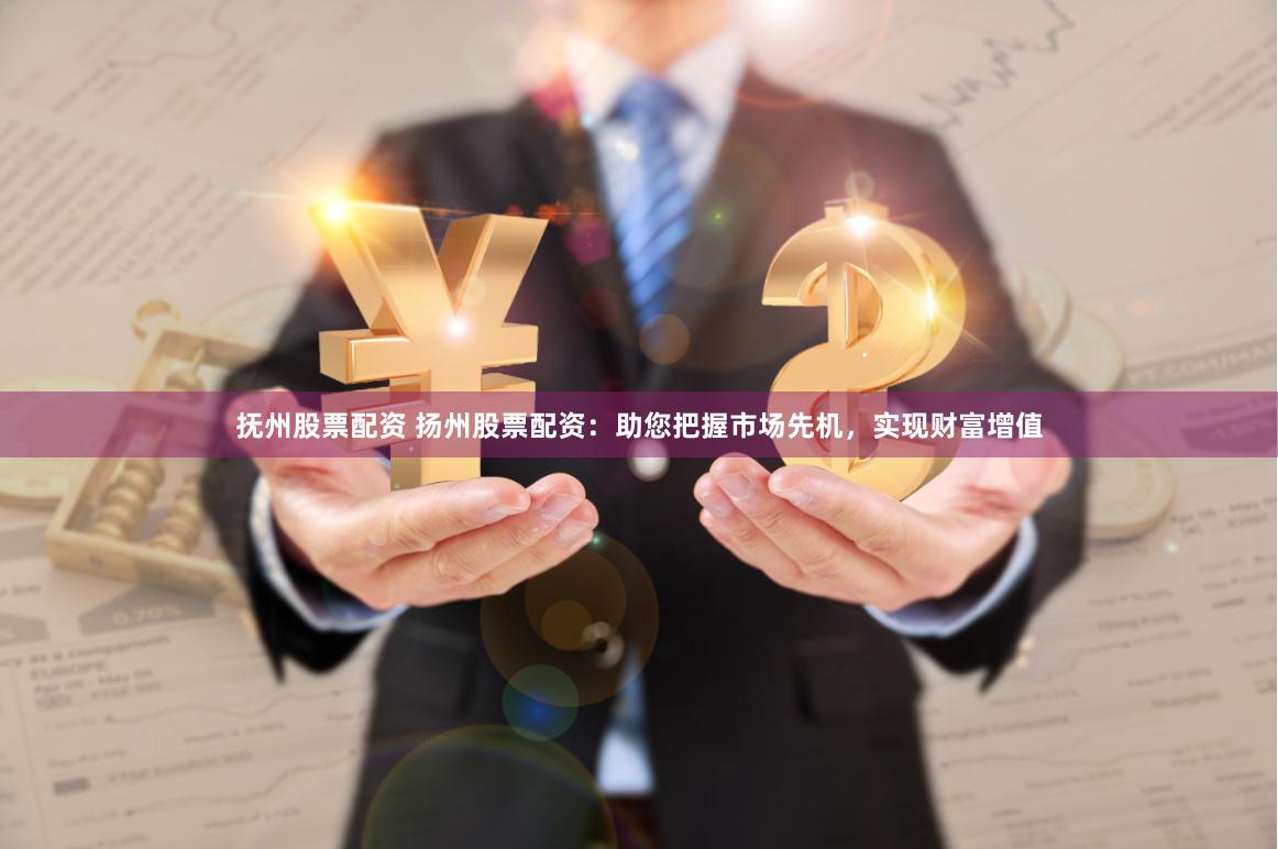 抚州股票配资 扬州股票配资：助您把握市场先机，实现财富增值