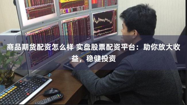 商品期货配资怎么样 实盘股票配资平台：助你放大收益，稳健投资