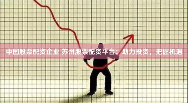 中国股票配资企业 苏州股票配资平台：助力投资，把握机遇