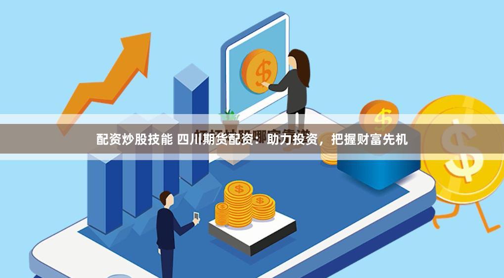 配资炒股技能 四川期货配资：助力投资，把握财富先机